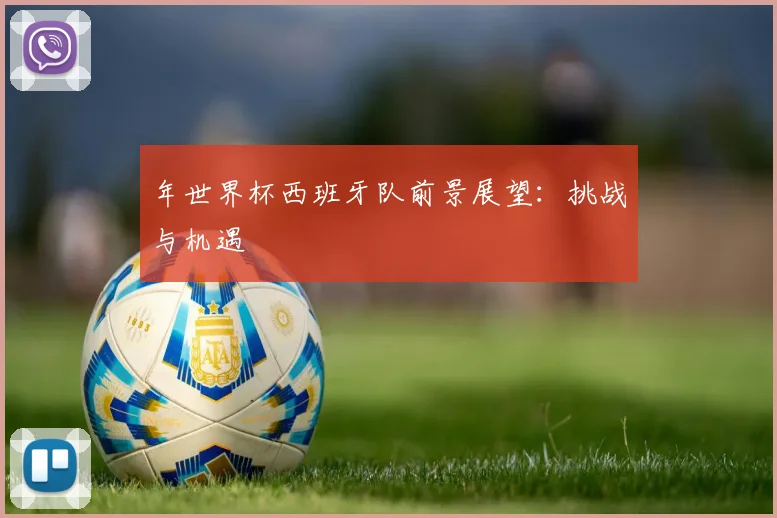 年世界杯西班牙队前景展望：挑战与机遇
