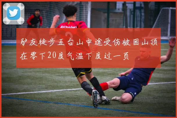 驴友徒步五台山中途受伤被困山顶在零下20度气温下度过一页