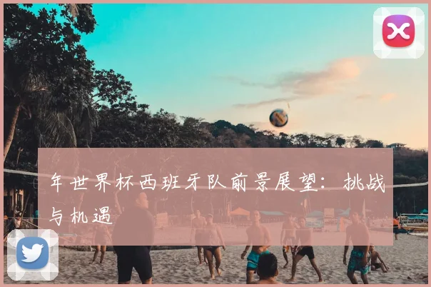 年世界杯西班牙队前景展望:挑战与机遇
