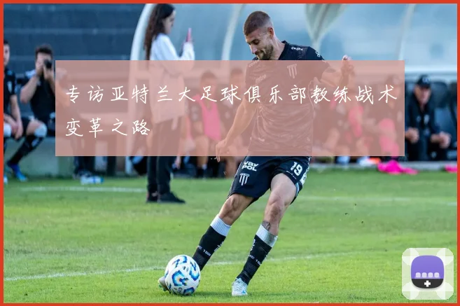 专访亚特兰大足球俱乐部教练战术变革之路