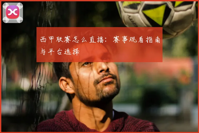 西甲联赛怎么直播：赛事观看指南与平台选择