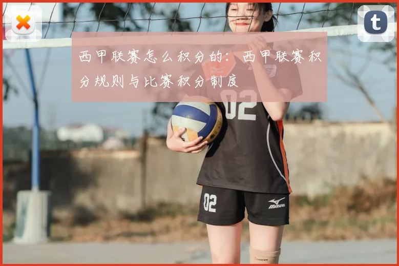西甲联赛怎么积分的：西甲联赛积分规则与比赛积分制度
