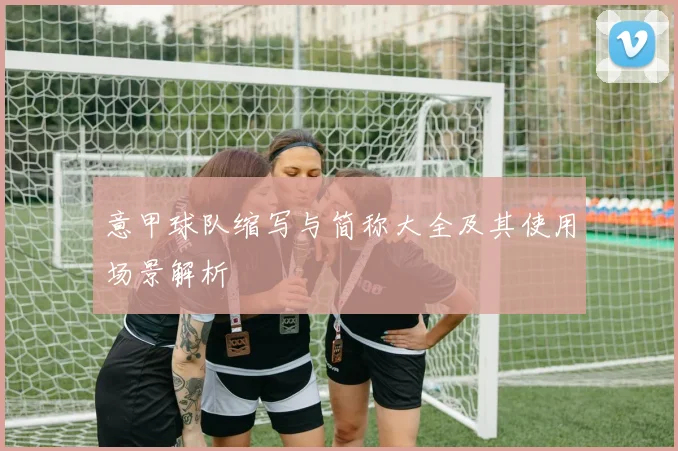 意甲球队缩写与简称大全及其使用场景解析