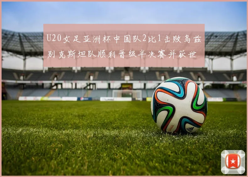 U20女足亚洲杯中国队2比1击败乌兹别克斯坦队顺利晋级半决赛并获世界杯资格