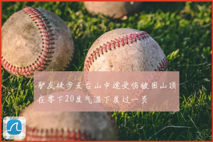 驴友徒步五台山中途受伤被困山顶在零下20度气温下度过一页
