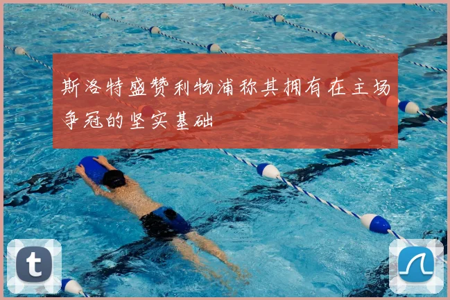 斯洛特盛赞利物浦称其拥有在主场争冠的坚实基础