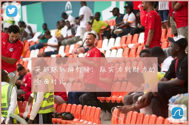 英超球队排行榜：从实力到财力的全面对比